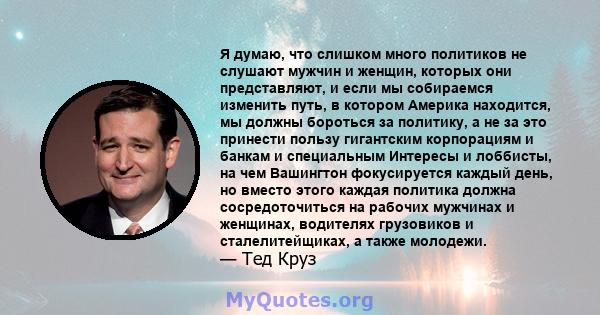 Я думаю, что слишком много политиков не слушают мужчин и женщин, которых они представляют, и если мы собираемся изменить путь, в котором Америка находится, мы должны бороться за политику, а не за это принести пользу