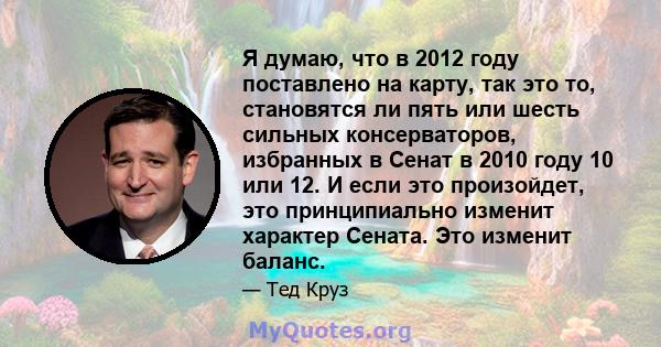 Я думаю, что в 2012 году поставлено на карту, так это то, становятся ли пять или шесть сильных консерваторов, избранных в Сенат в 2010 году 10 или 12. И если это произойдет, это принципиально изменит характер Сената.