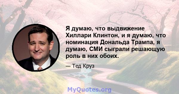 Я думаю, что выдвижение Хиллари Клинтон, и я думаю, что номинация Дональда Трампа, я думаю, СМИ сыграли решающую роль в них обоих.