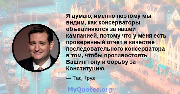 Я думаю, именно поэтому мы видим, как консерваторы объединяются за нашей кампанией, потому что у меня есть проверенный отчет в качестве последовательного консерватора в том, чтобы противостоять Вашингтону и борьбу за