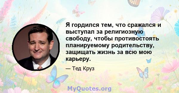 Я гордился тем, что сражался и выступал за религиозную свободу, чтобы противостоять планируемому родительству, защищать жизнь за всю мою карьеру.