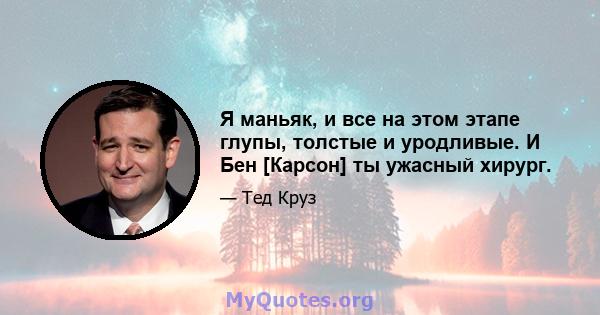 Я маньяк, и все на этом этапе глупы, толстые и уродливые. И Бен [Карсон] ты ужасный хирург.