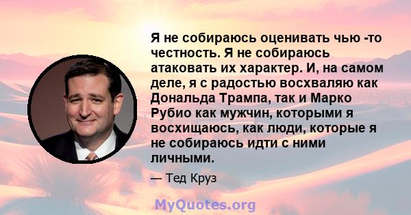 Я не собираюсь оценивать чью -то честность. Я не собираюсь атаковать их характер. И, на самом деле, я с радостью восхваляю как Дональда Трампа, так и Марко Рубио как мужчин, которыми я восхищаюсь, как люди, которые я не 