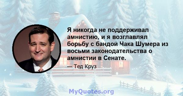 Я никогда не поддерживал амнистию, и я возглавлял борьбу с бандой Чака Шумера из восьми законодательства о амнистии в Сенате.