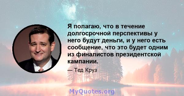 Я полагаю, что в течение долгосрочной перспективы у него будут деньги, и у него есть сообщение, что это будет одним из финалистов президентской кампании.