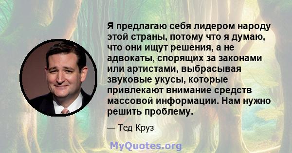 Я предлагаю себя лидером народу этой страны, потому что я думаю, что они ищут решения, а не адвокаты, спорящих за законами или артистами, выбрасывая звуковые укусы, которые привлекают внимание средств массовой