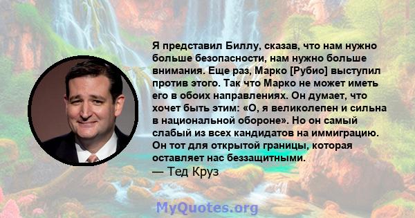 Я представил Биллу, сказав, что нам нужно больше безопасности, нам нужно больше внимания. Еще раз, Марко [Рубио] выступил против этого. Так что Марко не может иметь его в обоих направлениях. Он думает, что хочет быть