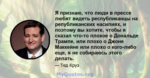 Я признаю, что люди в прессе любят видеть республиканцы на републиканских насилиях, и поэтому вы хотите, чтобы я сказал что-то плохое о Дональде Трампе, или плохо о Джоне Маккейне или плохо о кого-либо еще, я не