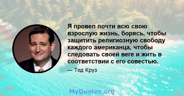 Я провел почти всю свою взрослую жизнь, борясь, чтобы защитить религиозную свободу каждого американца, чтобы следовать своей веге и жить в соответствии с его совестью.