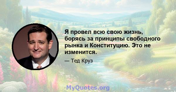 Я провел всю свою жизнь, борясь за принципы свободного рынка и Конституцию. Это не изменится.