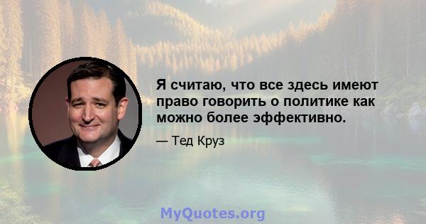 Я считаю, что все здесь имеют право говорить о политике как можно более эффективно.