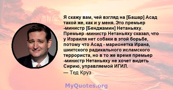 Я скажу вам, чей взгляд на [Башар] Асад такой же, как и у меня. Это премьер -министр [Бенджамин] Нетаньяху. Премьер -министр Нетаньяху сказал, что у Израиля нет собаки в этой борьбе, потому что Асад - марионетка Ирана,