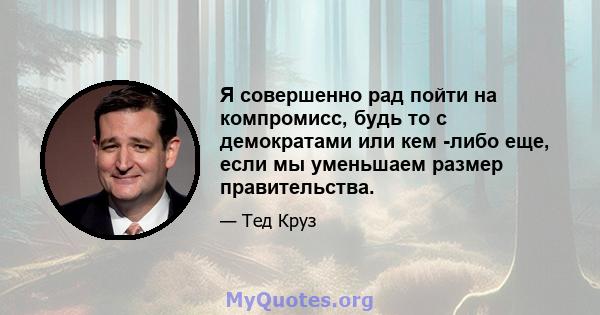 Я совершенно рад пойти на компромисс, будь то с демократами или кем -либо еще, если мы уменьшаем размер правительства.