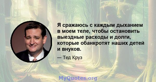 Я сражаюсь с каждым дыханием в моем теле, чтобы остановить выездные расходы и долги, которые обанкротят наших детей и внуков.