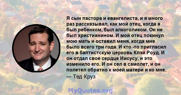 Я сын пастора и евангелиста, и я много раз рассказывал, как мой отец, когда я был ребенком, был алкоголиком. Он не был христианином. И мой отец покинул мою мать и оставил меня, когда мне было всего три года. И кто -то