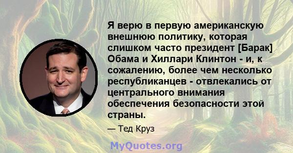 Я верю в первую американскую внешнюю политику, которая слишком часто президент [Барак] Обама и Хиллари Клинтон - и, к сожалению, более чем несколько республиканцев - отвлекались от центрального внимания обеспечения