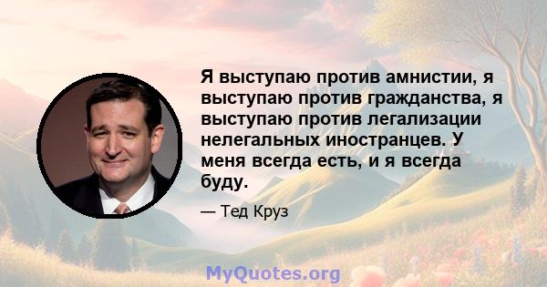 Я выступаю против амнистии, я выступаю против гражданства, я выступаю против легализации нелегальных иностранцев. У меня всегда есть, и я всегда буду.