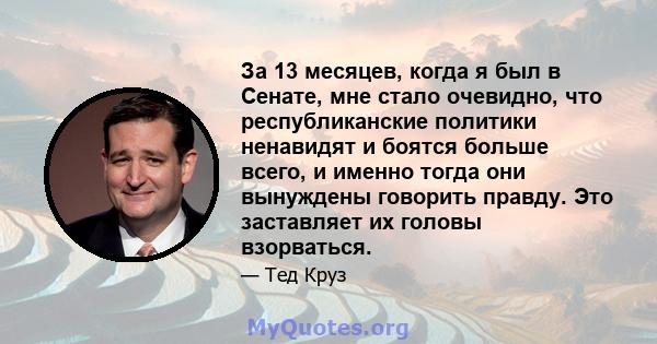 За 13 месяцев, когда я был в Сенате, мне стало очевидно, что республиканские политики ненавидят и боятся больше всего, и именно тогда они вынуждены говорить правду. Это заставляет их головы взорваться.