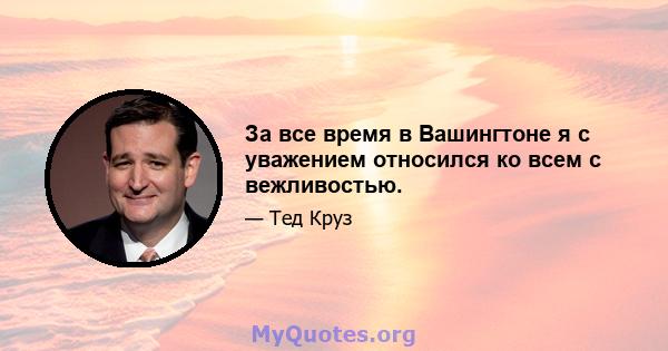 За все время в Вашингтоне я с уважением относился ко всем с вежливостью.