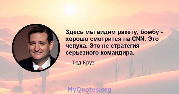 Здесь мы видим ракету, бомбу - хорошо смотрится на CNN. Это чепуха. Это не стратегия серьезного командира.