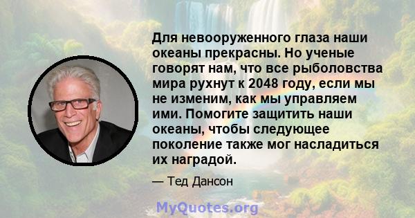 Для невооруженного глаза наши океаны прекрасны. Но ученые говорят нам, что все рыболовства мира рухнут к 2048 году, если мы не изменим, как мы управляем ими. Помогите защитить наши океаны, чтобы следующее поколение