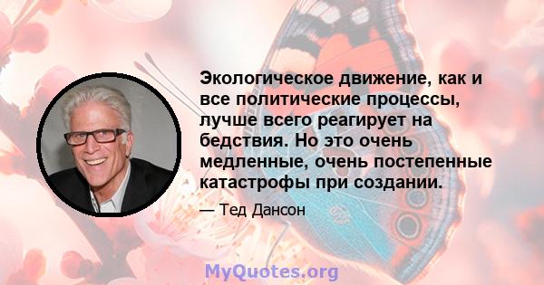 Экологическое движение, как и все политические процессы, лучше всего реагирует на бедствия. Но это очень медленные, очень постепенные катастрофы при создании.