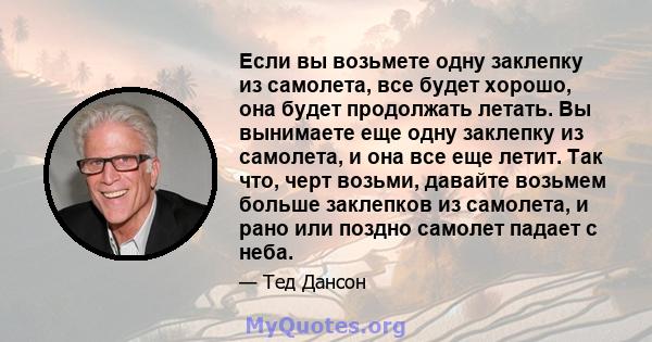 Если вы возьмете одну заклепку из самолета, все будет хорошо, она будет продолжать летать. Вы вынимаете еще одну заклепку из самолета, и она все еще летит. Так что, черт возьми, давайте возьмем больше заклепков из