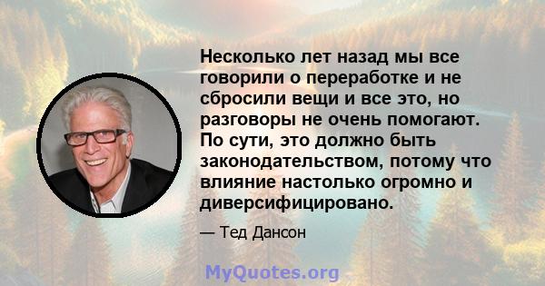 Несколько лет назад мы все говорили о переработке и не сбросили вещи и все это, но разговоры не очень помогают. По сути, это должно быть законодательством, потому что влияние настолько огромно и диверсифицировано.