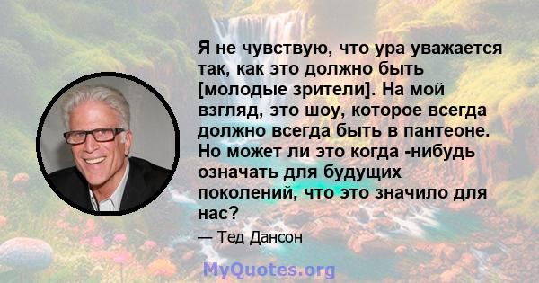 Я не чувствую, что ура уважается так, как это должно быть [молодые зрители]. На мой взгляд, это шоу, которое всегда должно всегда быть в пантеоне. Но может ли это когда -нибудь означать для будущих поколений, что это