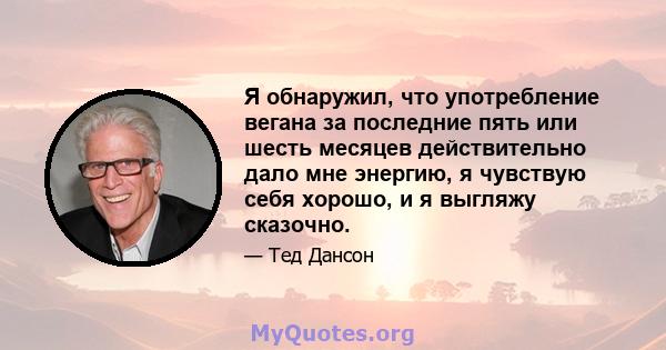 Я обнаружил, что употребление вегана за последние пять или шесть месяцев действительно дало мне энергию, я чувствую себя хорошо, и я выгляжу сказочно.