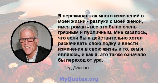 Я переживал так много изменений в моей жизни - разлуки с моей женой, имея роман - все это было очень грязным и публичным. Мне казалось, что если бы я действительно хотел раскачивать свою лодку и внести изменения в свою