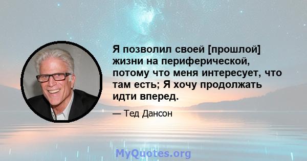 Я позволил своей [прошлой] жизни на периферической, потому что меня интересует, что там есть; Я хочу продолжать идти вперед.