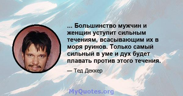 ... Большинство мужчин и женщин уступит сильным течениям, всасывающим их в моря руинов. Только самый сильный в уме и дух будет плавать против этого течения.