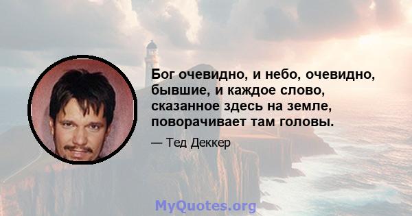 Бог очевидно, и небо, очевидно, бывшие, и каждое слово, сказанное здесь на земле, поворачивает там головы.