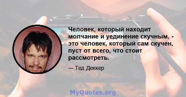 Человек, который находит молчание и уединение скучным, - это человек, который сам скучен, пуст от всего, что стоит рассмотреть.