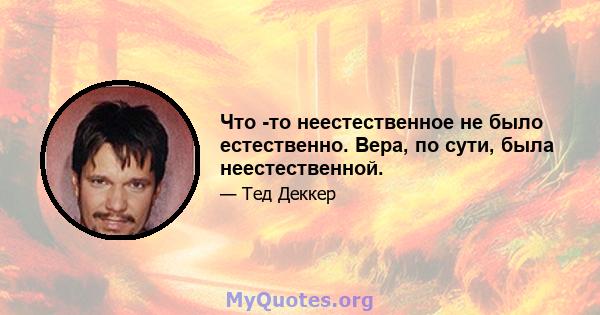 Что -то неестественное не было естественно. Вера, по сути, была неестественной.