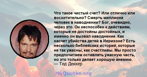 Что такое чистый счет? Или отлично или восхитительно? Смерть миллиона человек в наводнении? Бог, очевидно, через это. Он неспособен к действиям, которые не достойны достойных, и именно он вызвал наводнение. Как насчет