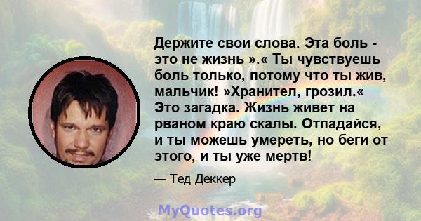 Держите свои слова. Эта боль - это не жизнь ».« Ты чувствуешь боль только, потому что ты жив, мальчик! »Хранител, грозил.« Это загадка. Жизнь живет на рваном краю скалы. Отпадайся, и ты можешь умереть, но беги от этого, 