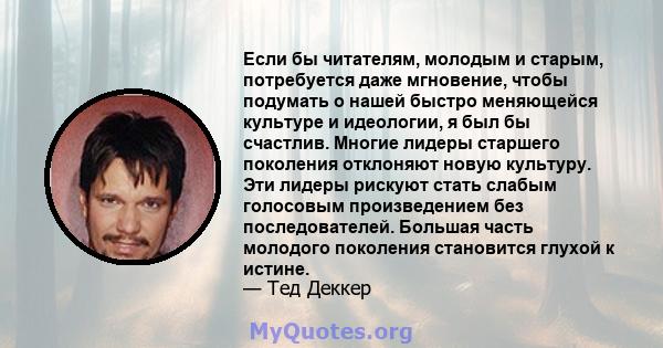 Если бы читателям, молодым и старым, потребуется даже мгновение, чтобы подумать о нашей быстро меняющейся культуре и идеологии, я был бы счастлив. Многие лидеры старшего поколения отклоняют новую культуру. Эти лидеры