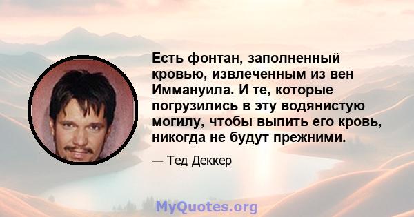 Есть фонтан, заполненный кровью, извлеченным из вен Иммануила. И те, которые погрузились в эту водянистую могилу, чтобы выпить его кровь, никогда не будут прежними.