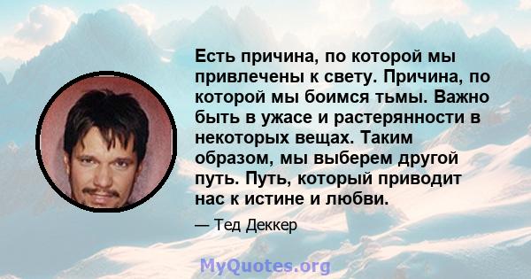 Есть причина, по которой мы привлечены к свету. Причина, по которой мы боимся тьмы. Важно быть в ужасе и растерянности в некоторых вещах. Таким образом, мы выберем другой путь. Путь, который приводит нас к истине и