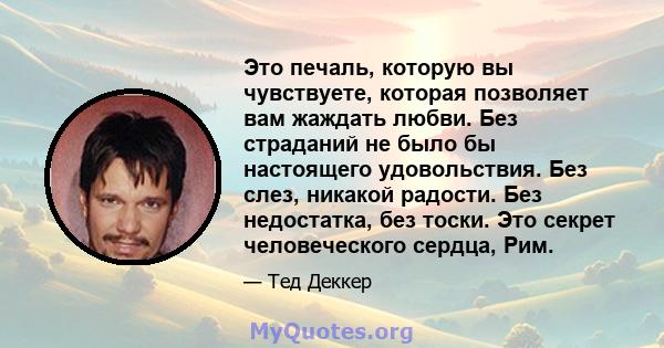 Это печаль, которую вы чувствуете, которая позволяет вам жаждать любви. Без страданий не было бы настоящего удовольствия. Без слез, никакой радости. Без недостатка, без тоски. Это секрет человеческого сердца, Рим.