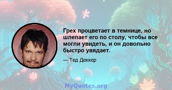 Грех процветает в темнице, но шлепает его по столу, чтобы все могли увидеть, и он довольно быстро увядает.