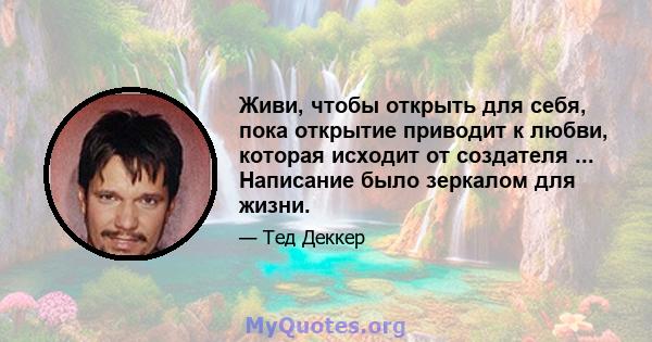 Живи, чтобы открыть для себя, пока открытие приводит к любви, которая исходит от создателя ... Написание было зеркалом для жизни.