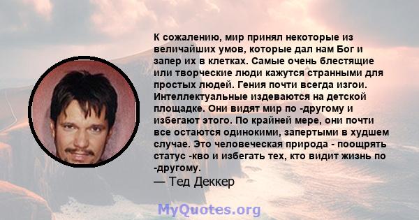 К сожалению, мир принял некоторые из величайших умов, которые дал нам Бог и запер их в клетках. Самые очень блестящие или творческие люди кажутся странными для простых людей. Гения почти всегда изгои. Интеллектуальные