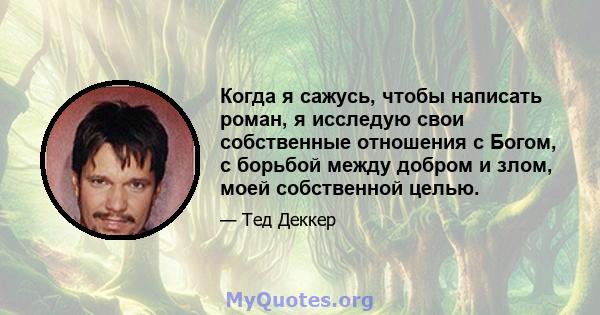 Когда я сажусь, чтобы написать роман, я исследую свои собственные отношения с Богом, с борьбой между добром и злом, моей собственной целью.