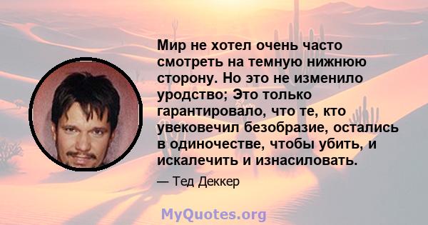 Мир не хотел очень часто смотреть на темную нижнюю сторону. Но это не изменило уродство; Это только гарантировало, что те, кто увековечил безобразие, остались в одиночестве, чтобы убить, и искалечить и изнасиловать.