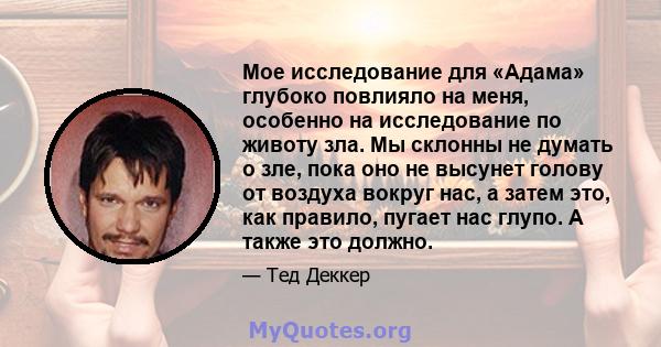 Мое исследование для «Адама» глубоко повлияло на меня, особенно на исследование по животу зла. Мы склонны не думать о зле, пока оно не высунет голову от воздуха вокруг нас, а затем это, как правило, пугает нас глупо. А