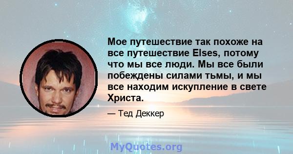 Мое путешествие так похоже на все путешествие Elses, потому что мы все люди. Мы все были побеждены силами тьмы, и мы все находим искупление в свете Христа.