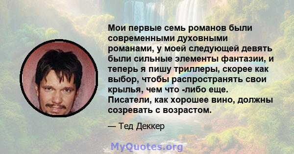 Мои первые семь романов были современными духовными романами, у моей следующей девять были сильные элементы фантазии, и теперь я пишу триллеры, скорее как выбор, чтобы распространять свои крылья, чем что -либо еще.